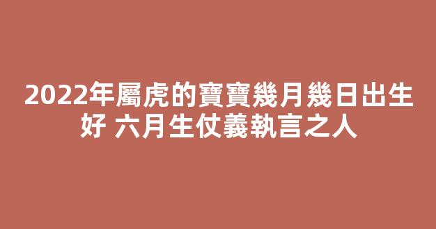 2022年屬虎的寶寶幾月幾日出生好 六月生仗義執言之人